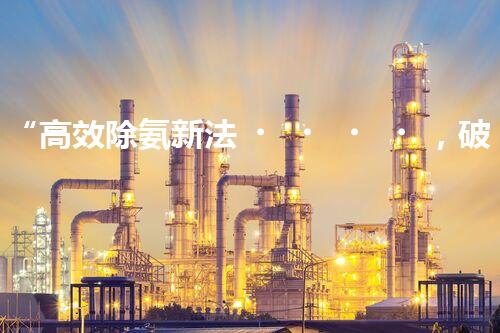 “高效除氨新法，破解氨氮廢水超標(biāo)難題”